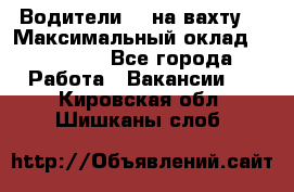 Водители BC на вахту. › Максимальный оклад ­ 99 000 - Все города Работа » Вакансии   . Кировская обл.,Шишканы слоб.